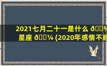 2021七月二十一是什么 🌾 星座 🌼 (2020年感情不顺的星座)